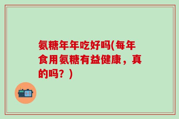 氨糖年年吃好吗(每年食用氨糖有益健康,真的吗?) 氨糖年年吃好吗(每年食用氨糖有益健康,真的吗?)