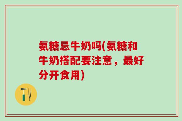 氨糖忌牛奶吗(氨糖和牛奶搭配要注意，最好分开食用)