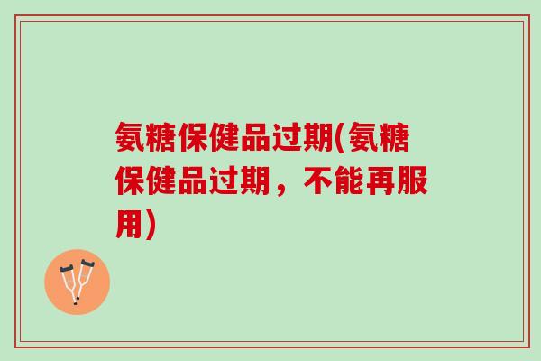 氨糖保健品过期(氨糖保健品过期，不能再服用)