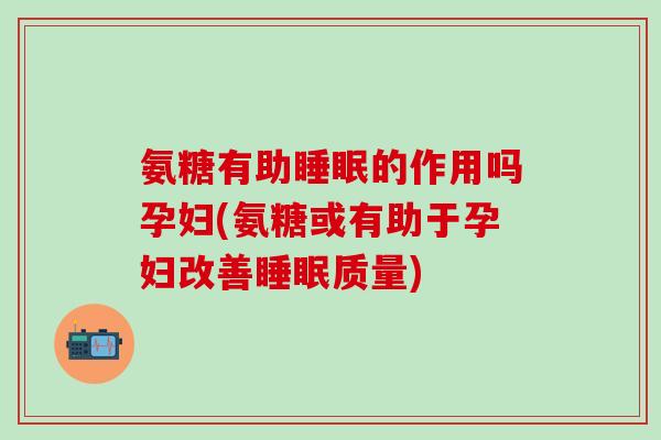 氨糖有助睡眠的作用吗孕妇(氨糖或有助于孕妇改善睡眠质量)