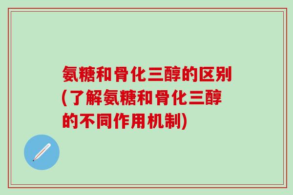 氨糖和骨化三醇的区别(了解氨糖和骨化三醇的不同作用机制)