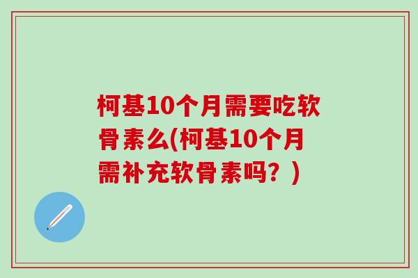 柯基10个月需要吃软骨素么(柯基10个月需补充软骨素吗？)