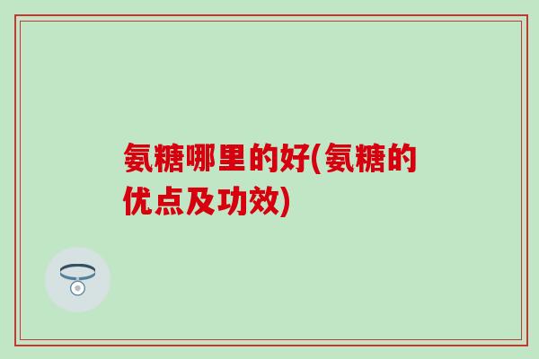 氨糖哪里的好(氨糖的优点及功效)