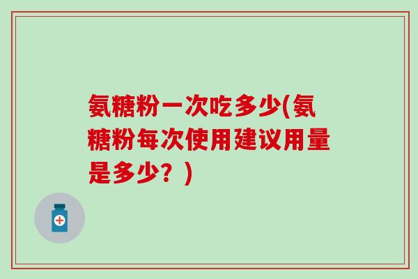 氨糖粉一次吃多少(氨糖粉每次使用建议用量是多少？)