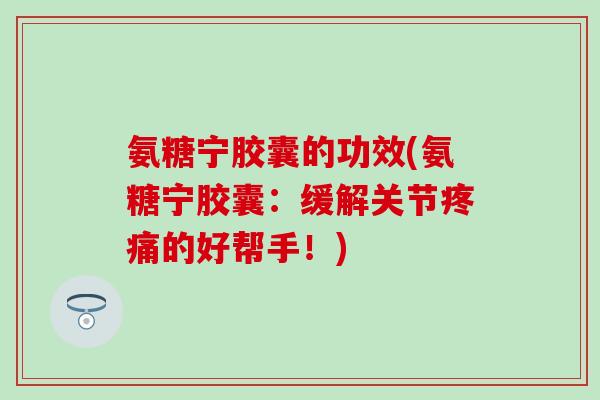 氨糖宁胶囊的功效(氨糖宁胶囊：缓解关节疼痛的好帮手！)
