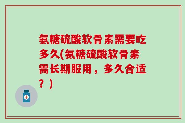 氨糖硫酸软骨素需要吃多久(氨糖硫酸软骨素需长期服用，多久合适？)