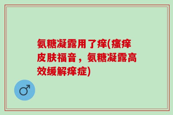 氨糖凝露用了痒(瘙痒皮肤福音，氨糖凝露高效缓解痒症)