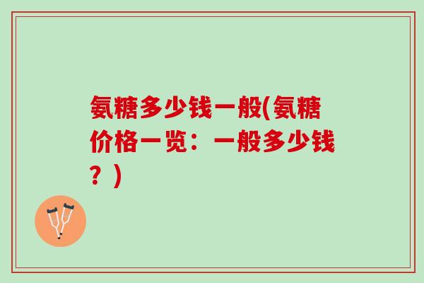 氨糖多少钱一般(氨糖价格一览：一般多少钱？)