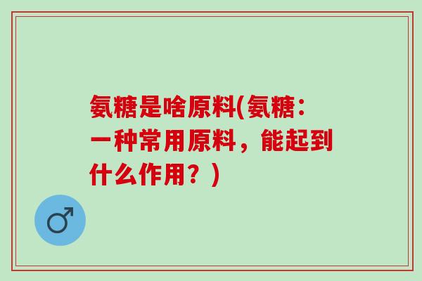 氨糖是啥原料(氨糖：一种常用原料，能起到什么作用？)