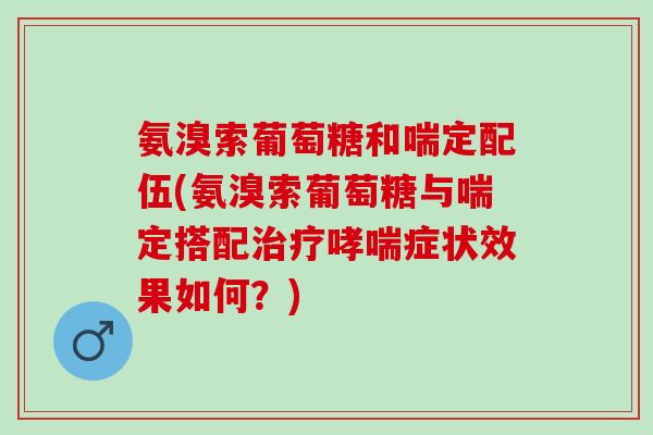 氨溴索葡萄糖和喘定配伍(氨溴索葡萄糖与喘定搭配治疗哮喘症状效果如何？)