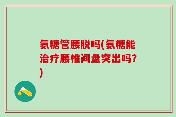 氨糖管腰脱吗(氨糖能治疗腰椎间盘突出吗？)