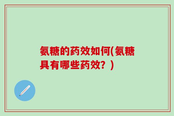 氨糖的药效如何(氨糖具有哪些药效？)