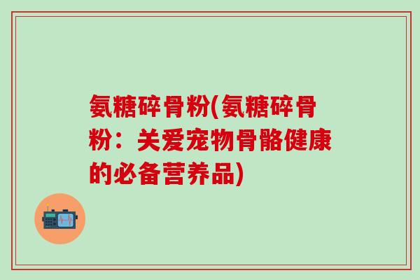 氨糖碎骨粉(氨糖碎骨粉：关爱宠物骨骼健康的必备营养品)