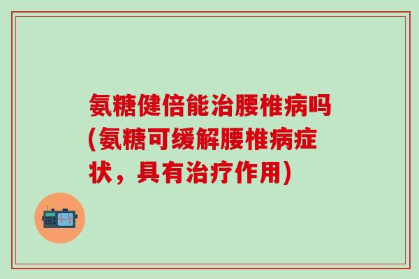 氨糖健倍能治腰椎病吗(氨糖可缓解腰椎病症状，具有治疗作用)