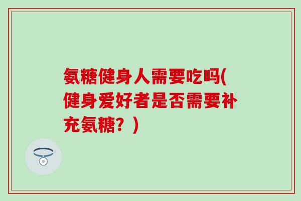 氨糖健身人需要吃吗(健身爱好者是否需要补充氨糖？)