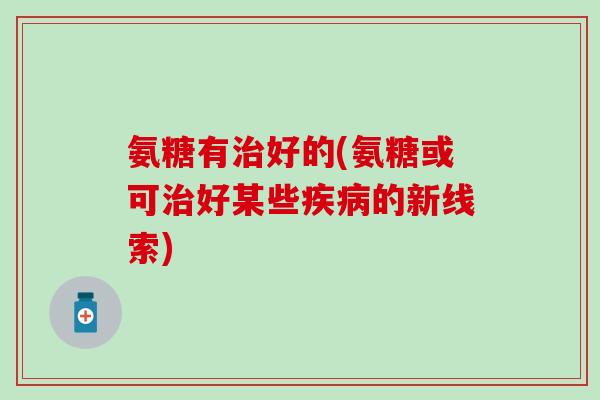 氨糖有好的(氨糖或可好某些的新线索) 氨糖有好的(氨糖或可好某些的新线索)