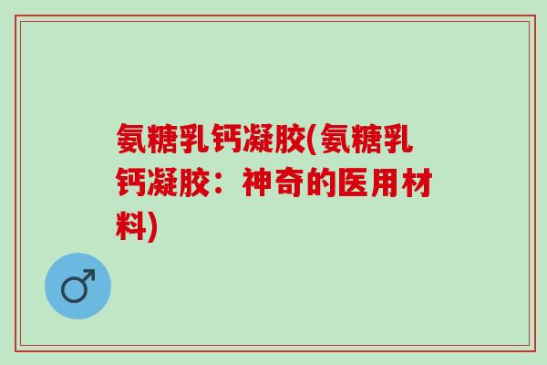 氨糖乳钙凝胶(氨糖乳钙凝胶：神奇的医用材料)