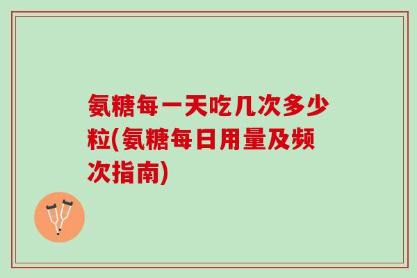 氨糖每一天吃几次多少粒(氨糖每日用量及频次指南) 氨糖每一天吃几次多少粒(氨糖每日用量及频次指南)