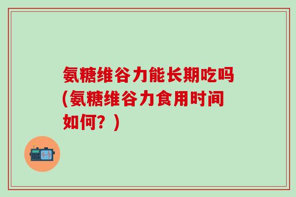 氨糖维谷力能长期吃吗(氨糖维谷力食用时间如何？)