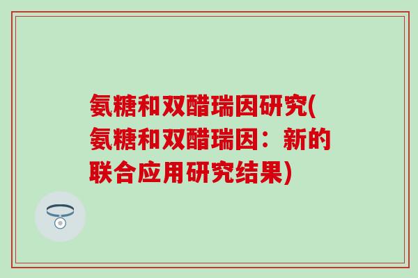 氨糖和双醋瑞因研究(氨糖和双醋瑞因：新的联合应用研究结果)