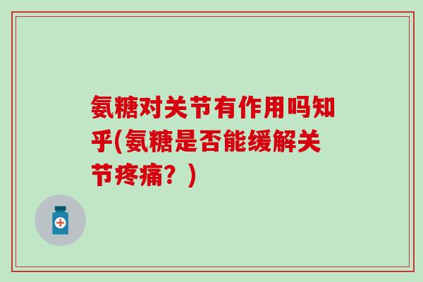 氨糖对关节有作用吗知乎(氨糖是否能缓解关节疼痛？)