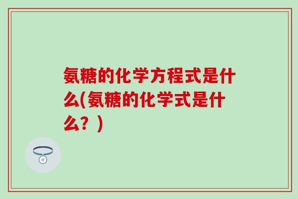 氨糖的化学方程式是什么(氨糖的化学式是什么?) 氨糖的化学方程式是什么(氨糖的化学式是什么?)