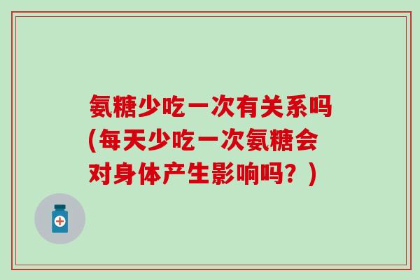 氨糖少吃一次有关系吗(每天少吃一次氨糖会对身体产生影响吗？)