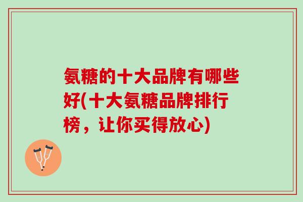 氨糖的十大品牌有哪些好(十大氨糖品牌排行榜，让你买得放心)