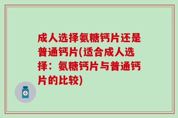 成人选择氨糖钙片还是普通钙片(适合成人选择：氨糖钙片与普通钙片的比较)