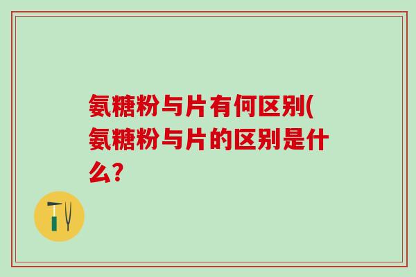 氨糖粉与片有何区别(氨糖粉与片的区别是什么? 氨糖粉与片有何区别(氨糖粉与片的区别是什么?