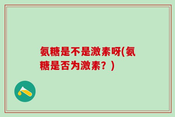 氨糖是不是激素呀(氨糖是否为激素？)