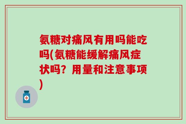 氨糖对痛风有用吗能吃吗(氨糖能缓解痛风症状吗？用量和注意事项)