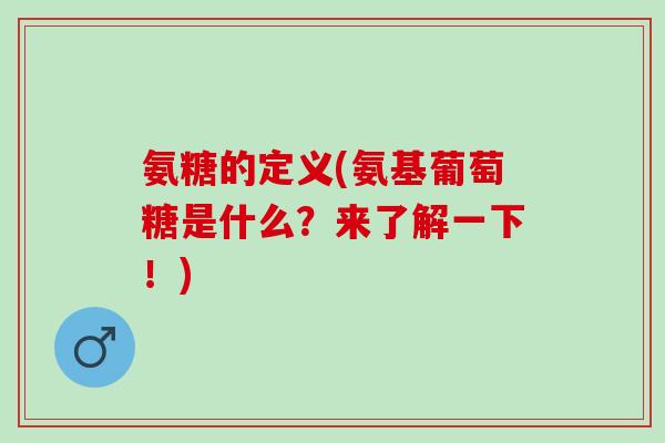 氨糖的定义(氨基葡萄糖是什么？来了解一下！)