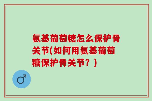 氨基葡萄糖怎么保护骨关节(如何用氨基葡萄糖保护骨关节？)