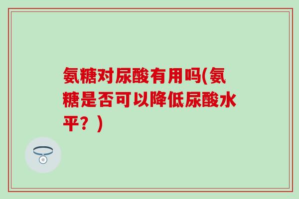 氨糖对尿酸有用吗(氨糖是否可以降低尿酸水平？)