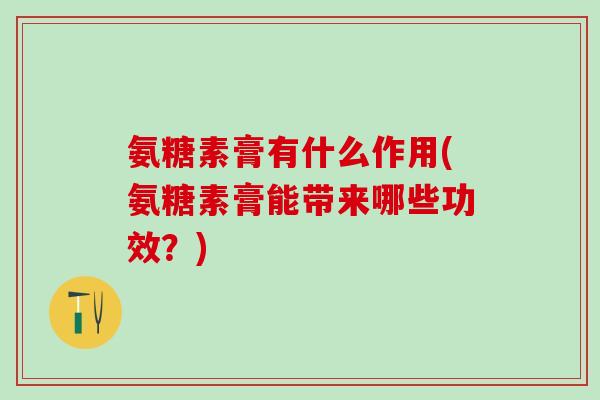 氨糖素膏有什么作用(氨糖素膏能带来哪些功效？)