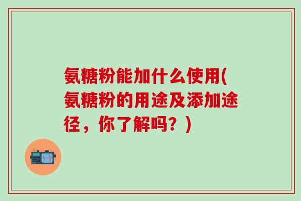 氨糖粉能加什么使用(氨糖粉的用途及添加途径，你了解吗？)