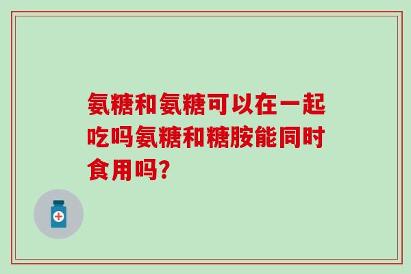 氨糖和氨糖可以在一起吃吗氨糖和糖胺能同时食用吗？