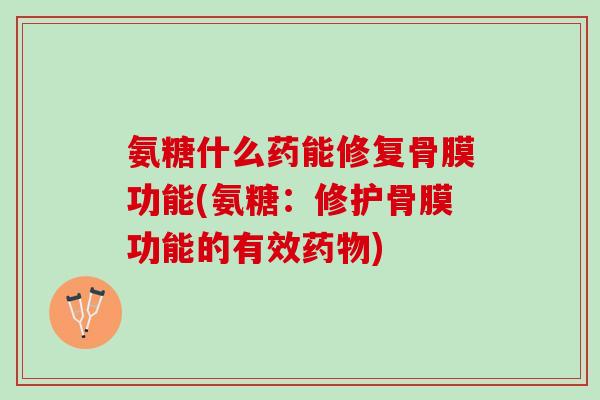 氨糖什么药能修复骨膜功能(氨糖：修护骨膜功能的有效药物)
