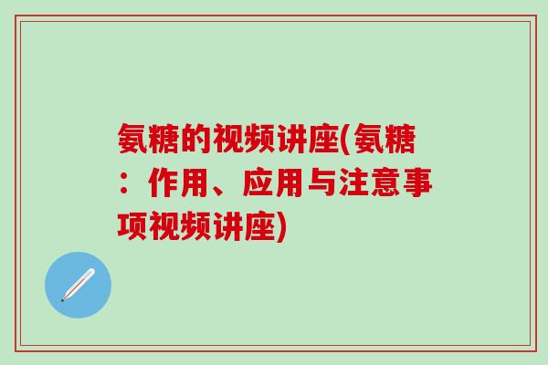氨糖的视频讲座(氨糖:作用、应用与注意事项视频讲座) 氨糖的视频讲座(氨糖:作用、应用与注意事项视频讲座)