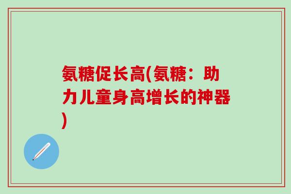 氨糖促长高(氨糖：助力儿童身高增长的神器)