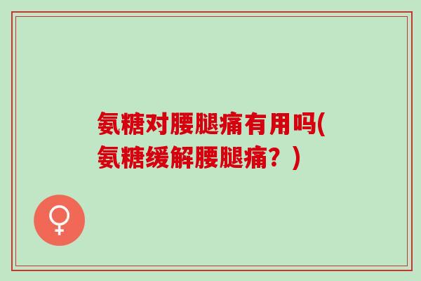 氨糖对腰腿痛有用吗(氨糖缓解腰腿痛？)