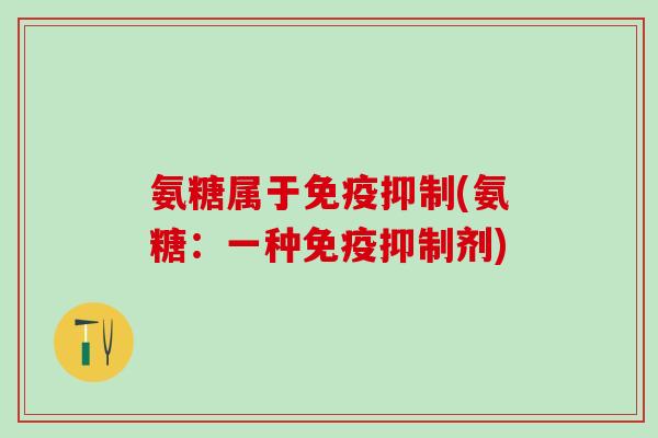 氨糖属于免疫抑制(氨糖：一种免疫抑制剂)