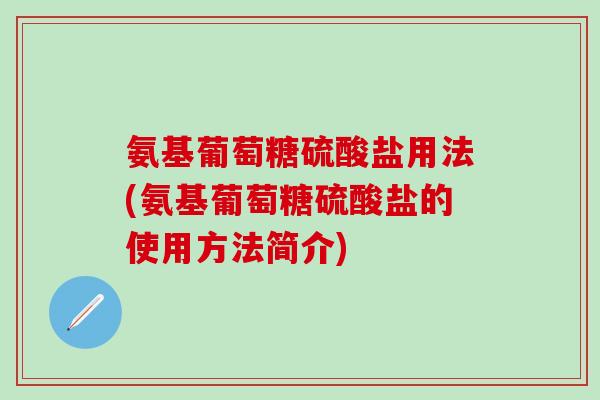 氨基葡萄糖硫酸盐用法(氨基葡萄糖硫酸盐的使用方法简介)