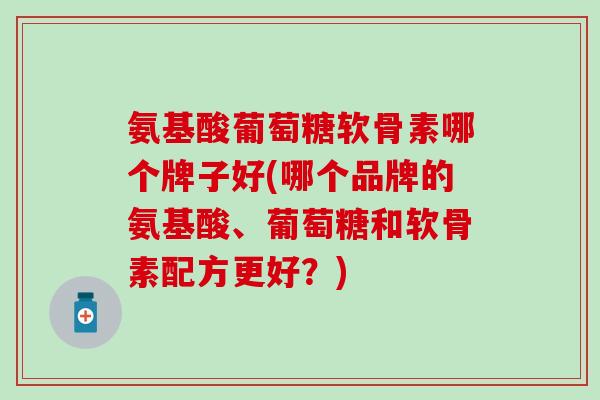 氨基酸葡萄糖软骨素哪个牌子好(哪个品牌的氨基酸、葡萄糖和软骨素配方更好？)