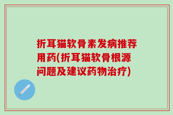 折耳猫软骨素发病推荐用药(折耳猫软骨根源问题及建议药物治疗)