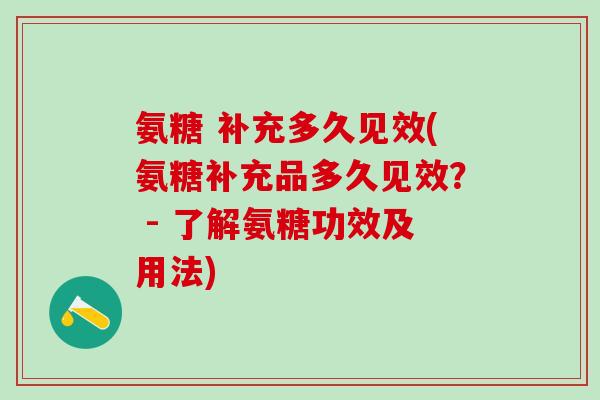 氨糖 补充多久见效(氨糖补充品多久见效？ - 了解氨糖功效及用法)
