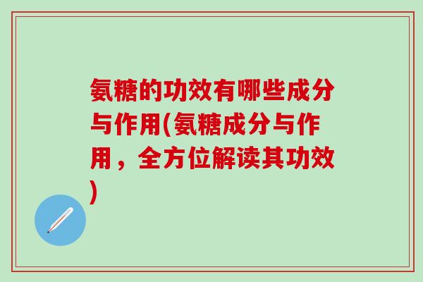 氨糖的功效有哪些成分与作用(氨糖成分与作用,全方位解读其功效) 氨糖的功效有哪些成分与作用(氨糖成分与作用,全方位解读其功效)