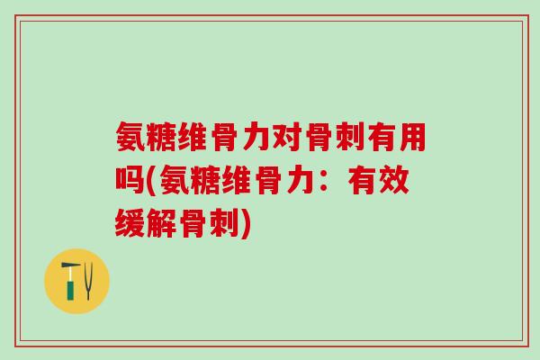氨糖维骨力对骨刺有用吗(氨糖维骨力：有效缓解骨刺)