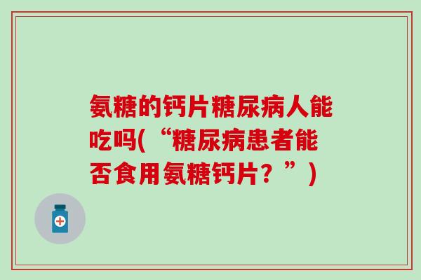 氨糖的钙片糖尿病人能吃吗(“糖尿病患者能否食用氨糖钙片？”)